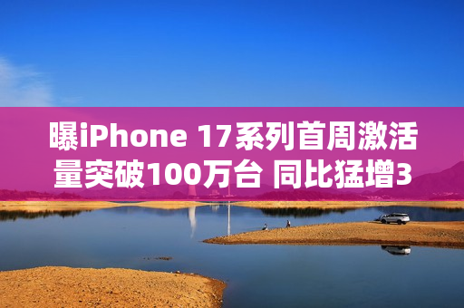 曝iPhone 17系列首周激活量突破100万台 同比猛增33%