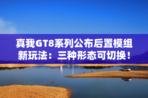 真我GT8系列公布后置模组新玩法:三种形态可切换! 真我GT8系列公布后置模组新玩法:三种形态可切换!
