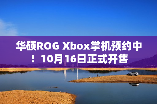 华硕ROG Xbox掌机预约中！10月16日正式开售