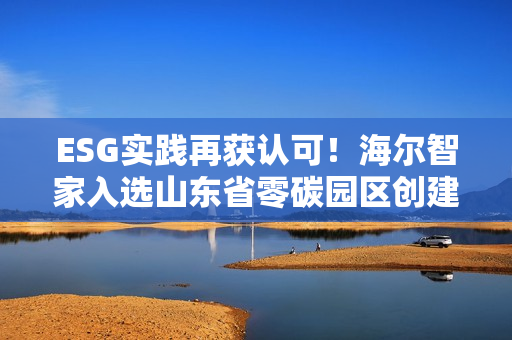 ESG实践再获认可！海尔智家入选山东省零碳园区创建名单