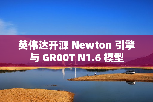 英伟达开源 Newton 引擎与 GR00T N1.6 模型