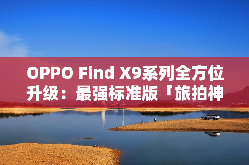 OPPO Find X9系列全方位升级：最强标准版「旅拍神器」引爆期待