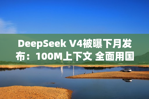DeepSeek V4被曝下月发布：100M上下文 全面用国产AI芯片训练