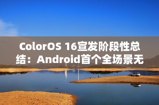 ColorOS 16宣发阶段性总结：Android首个全场景无缝架构