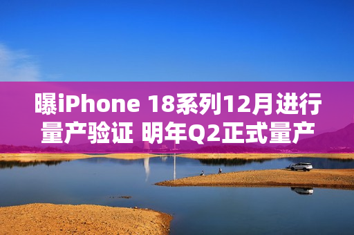 曝iPhone 18系列12月进行量产验证 明年Q2正式量产