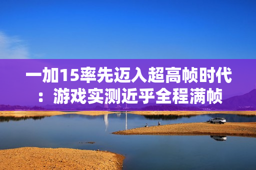 一加15率先迈入超高帧时代：游戏实测近乎全程满帧