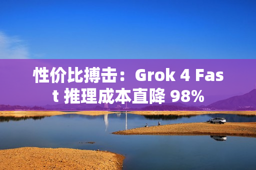 性价比搏击：Grok 4 Fast 推理成本直降 98%