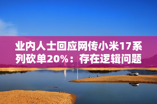 业内人士回应网传小米17系列砍单20%：存在逻辑问题