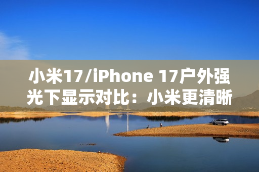 小米17/iPhone 17户外强光下显示对比：小米更清晰