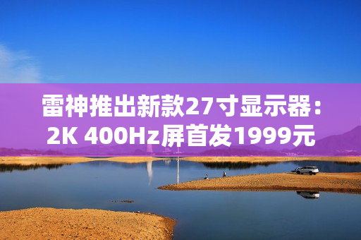 雷神推出新款27寸显示器：2K 400Hz屏首发1999元