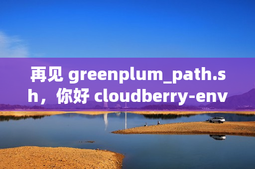 再见 greenplum_path.sh，你好 cloudberry-env.sh