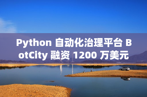 Python 自动化治理平台 BotCity 融资 1200 万美元