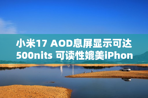 小米17 AOD息屏显示可达500nits 可读性媲美iPhone 17
