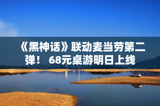 《黑神话》联动麦当劳第二弹！ 68元桌游明日上线