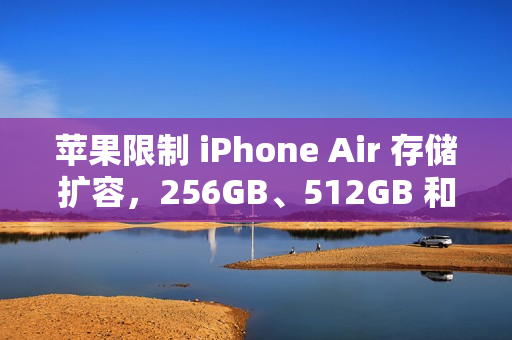 苹果限制 iPhone Air 存储扩容，256GB、512GB 和 1TB 颗粒均无法被识别