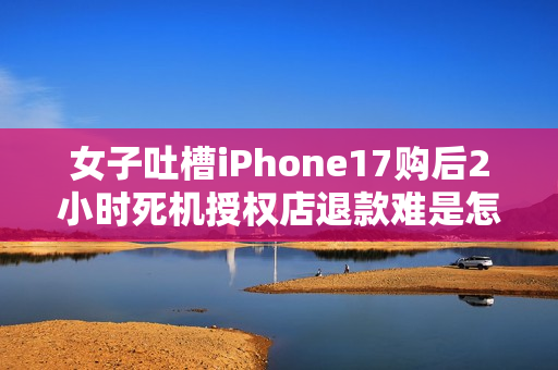 女子吐槽iPhone17购后2小时死机授权店退款难是怎么回事？详细介绍