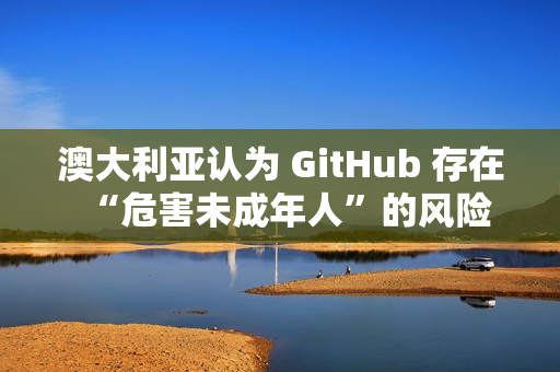 澳大利亚认为 GitHub 存在“危害未成年人”的风险