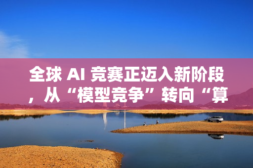 全球 AI 竞赛正迈入新阶段,从“模型竞争”转向“算力竞争” 全球 AI 竞赛正迈入新阶段,从“模型竞争”转向“算力竞争”