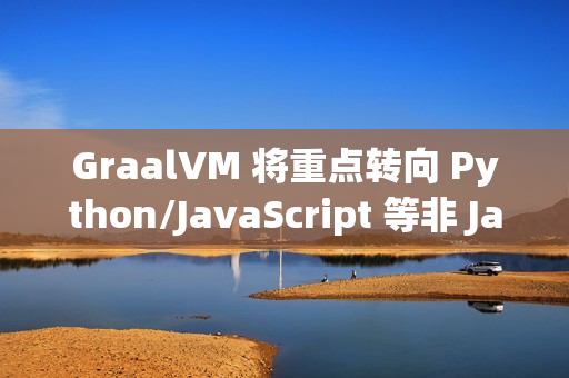 GraalVM 将重点转向 Python/JavaScript 等非 Java 语言