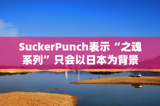 SuckerPunch表示“之魂系列”只会以日本为背景