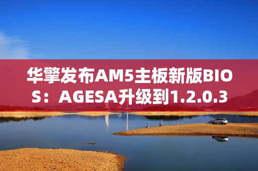 华擎发布AM5主板新版BIOS：AGESA升级到1.2.0.3G
