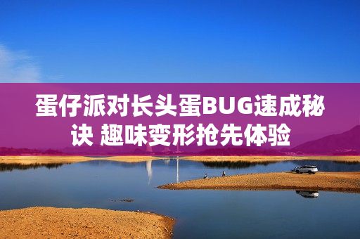 蛋仔派对长头蛋BUG速成秘诀 趣味变形抢先体验