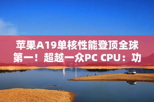 苹果A19单核性能登顶全球第一！超越一众PC CPU：功耗仅4W