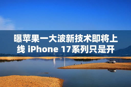 曝苹果一大波新技术即将上线 iPhone 17系列只是开始！