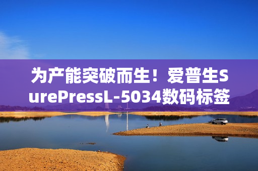 为产能突破而生！爱普生SurePressL-5034数码标签印刷机重磅上市