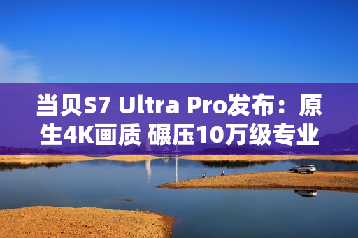 当贝S7 Ultra Pro发布:原生4K画质 碾压10万级专业投影仪 当贝S7 Ultra Pro发布:原生4K画质 碾压10万级专业投影仪