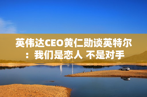 英伟达CEO黄仁勋谈英特尔：我们是恋人 不是对手