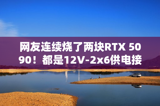 网友连续烧了两块RTX 5090！都是12V-2x6供电接口惹的祸