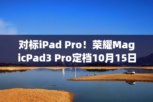 对标iPad Pro！荣耀MagicPad3 Pro定档10月15日发布 全球首款第五代骁龙8至尊版平板