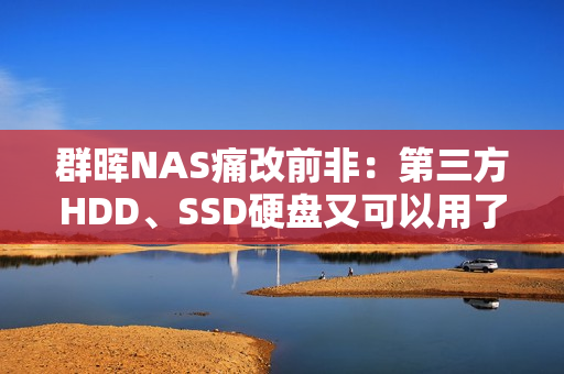 群晖NAS痛改前非：第三方HDD、SSD硬盘又可以用了！