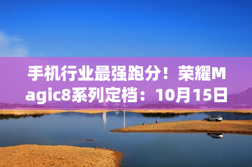 手机行业最强跑分！荣耀Magic8系列定档：10月15日见