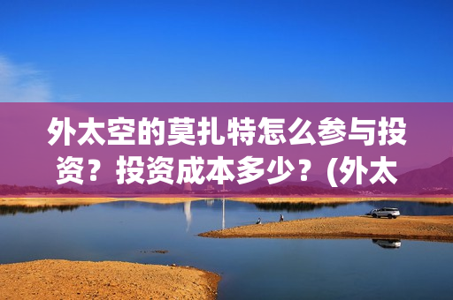 外太空的莫扎特怎么参与投资？投资成本多少？(外太空的莫扎特2)