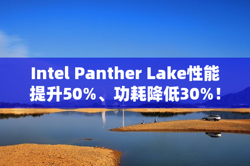 Intel Panther Lake性能提升50%、功耗降低30%!18A工艺立大功 Intel Panther Lake性能提升50%、功耗降低30%!18A工艺立大功