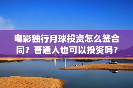 电影独行月球投资怎么签合同？普通人也可以投资吗？(独行月球投资方)