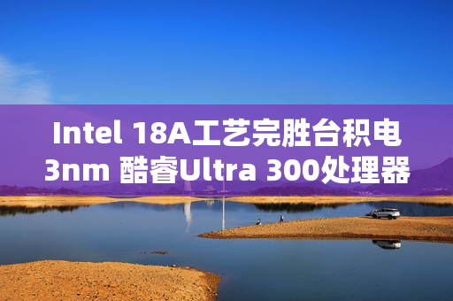 Intel 18A工艺完胜台积电3nm 酷睿Ultra 300处理器能效暴增50%