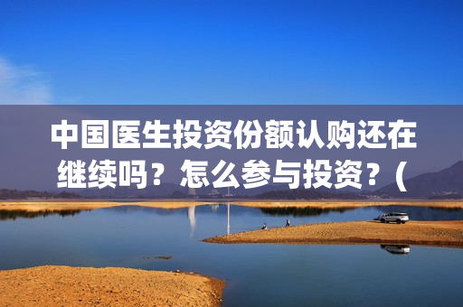 中国医生投资份额认购还在继续吗?怎么参与投资?(中国医生投资可靠吗) 中国医生投资份额认购还在继续吗?怎么参与投资?(中国医生投资可靠吗)