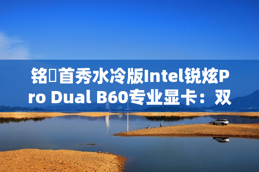 铭瑄首秀水冷版Intel锐炫Pro Dual B60专业显卡:双GPU 48GB显存 居然单插槽 铭瑄首秀水冷版Intel锐炫Pro Dual B60专业显卡:双GPU 48GB显存 居然单插槽