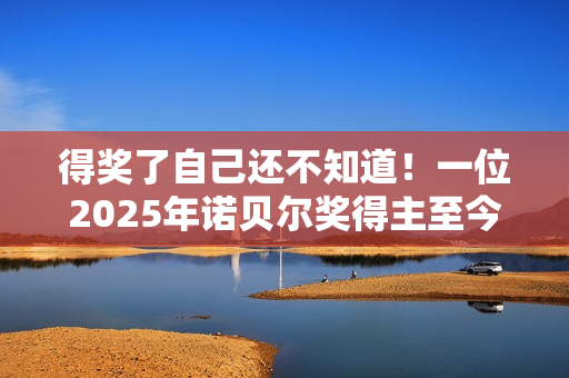 得奖了自己还不知道！一位2025年诺贝尔奖得主至今未能联系上
