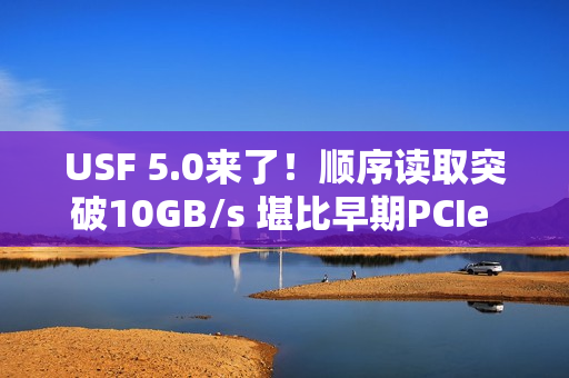 USF 5.0来了！顺序读取突破10GB/s 堪比早期PCIe 5.0 SSD
