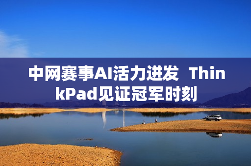 中网赛事AI活力迸发  ThinkPad见证冠军时刻