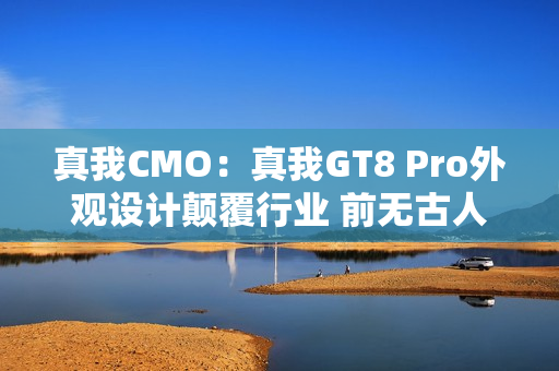 真我CMO：真我GT8 Pro外观设计颠覆行业 前无古人 后无来者
