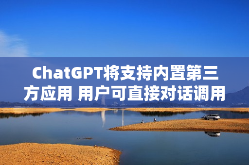 ChatGPT将支持内置第三方应用 用户可直接对话调用