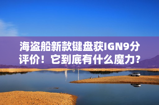 海盗船新款键盘获IGN9分评价！它到底有什么魔力？