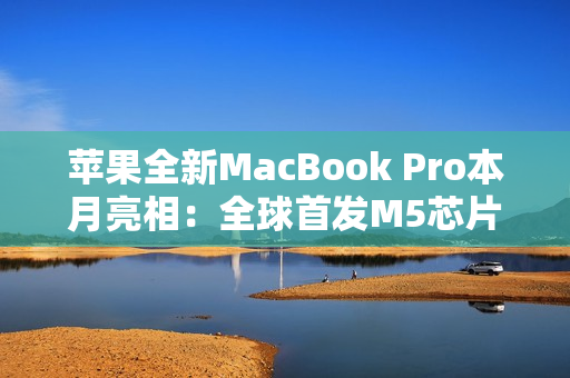 苹果全新MacBook Pro本月亮相：全球首发M5芯片