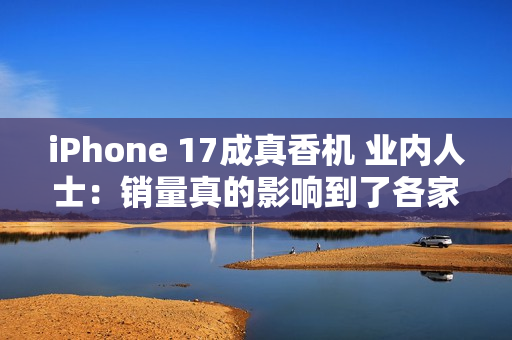 iPhone 17成真香机 业内人士：销量真的影响到了各家安卓旗舰