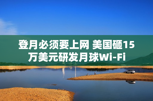 登月必须要上网 美国砸15万美元研发月球Wi-Fi